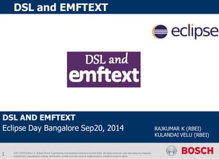 EMT | 07/07/2014 | © Robert Bosch Engineering and Business Solutions Limited 2014. All rights reserved, also regarding any disposal, exploitation, reproduction, editing, distribution, as well as in the event of applications for industrial property rights. 
DSL and EMFTEXT 
DSL AND EMFTEXT 
Eclipse Day Bangalore Sep20, 2014 
1 
RAJKUMAR K (RBEI) 
KULANDAI VELU (RBEI)  