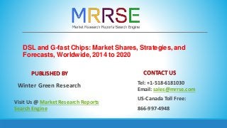 DSL and G-fast Chips: Market Shares, Strategies, and
Forecasts, Worldwide, 2014 to 2020
PUBLISHED BY
Winter Green Research
Visit Us @ Market Research Reports
Search Engine
CONTACT US
Tel: +1-518-6181030
Email: sales@mrrse.com
US-Canada Toll Free:
866-997-4948
 