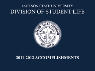 JACKSON STATE UNIVERSITY
DIVISION OF STUDENT LIFE




 2011-2012 ACCOMPLISHMENTS
 