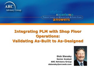 Integrating PLM with Shop Floor
Operations:
Validating As-Built to As-Designed
Dick Slansky
Senior Analyst
ARC Advisory Group
dslansky@arcweb.com
 