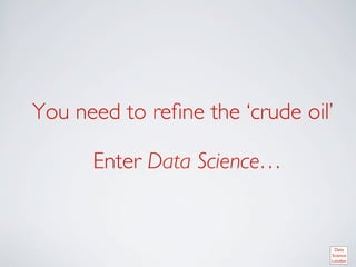 You need to reﬁne the ‘crude oil’	


       Enter Data Science…	

 