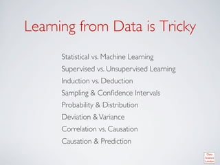 Learning from Data is Tricky	

      Statistical vs. Machine Learning	

      Supervised vs. Unsupervised Learning	

      Induction vs. Deduction	

      Sampling  Conﬁdence Intervals 	

      Probability  Distribution	

      Deviation  Variance	

      Correlation vs. Causation	

      Causation  Prediction	

 