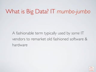 What is Big Data? IT mumbo-jumbo	



  A fashionable term typically used by some IT
  vendors to remarket old fashioned software 
  hardware	

 