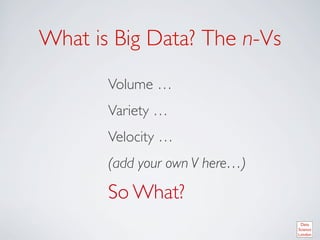 What is Big Data? The n-Vs	

        Volume …	

        Variety …	

        Velocity …	

        (add your own V here…)	


        So What?	

 