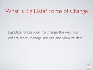 What is Big Data? Force of Change	



 Big Data forces you to change the way you collect,
 store, manage, analyze and visualize data	

 