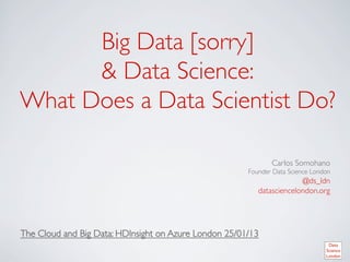 Big Data [sorry] 
       Data Science:
What Does a Data Scientist Do?	


                                                                 Carlos Somohano	

                                                         Founder Data Science London	

                                                                         @ds_ldn	

                                                            datasciencelondon.org	





The Cloud and Big Data: HDInsight on Azure London 25/01/13	

	

 