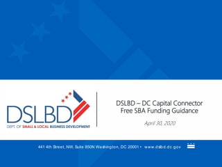 441 4th Street, NW, Suite 850N Washington, DC 20001 • www.dslbd.dc.gov
DSLBD – DC Capital Connector
Free SBA Funding Guidance
April 30, 2020
 