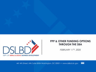 441 4th Street, NW, Suite 850N Washington, DC 20001 • www.dslbd.dc.gov
PPP & OTHER FUNDING OPTIONS
THROUGH THE SBA
FEBRUARY 11TH, 2020
 