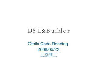 DSL&Builder Grails Code Reading  2008/05/23 上原潤二 