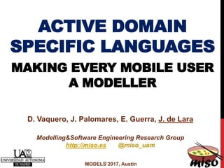 ACTIVE DOMAIN
SPECIFIC LANGUAGES
MAKING EVERY MOBILE USER
A MODELLER
MODELS’2017, Austin
D. Vaquero, J. Palomares, E. Guerra, J. de Lara
Modelling&Software Engineering Research Group
http://miso.es @miso_uam
 
