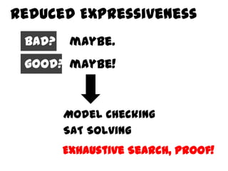Reduced Expressiveness
 bad?    maybe.
 good? maybe!


        Model Checking
        SAT Solving
        Exhaustive Search, Proof!
 