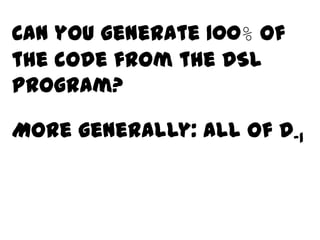 Can you generate 100% of
the code from the DSL
program?

More generally: all of D-1
 