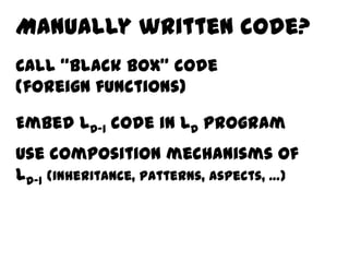 Manually written code?
Call “black box” code
(foreign functions)

Embed LD-1 code in LD program
Use composition mechanisms of
LD-1 (inheritance, patterns, aspects, …)
 
