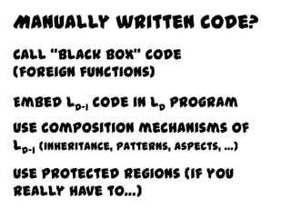 Manually written code?
Call “black box” code
(foreign functions)

Embed LD-1 code in LD program
Use composition mechanisms of
LD-1 (inheritance, patterns, aspects, …)
Use protected regions (if you
really have to…)
 