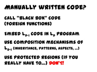 Manually written code?
Call “black box” code
(foreign functions)

Embed LD-1 code in LD program
Use composition mechanisms of
LD-1 (inheritance, patterns, aspects, …)
Use protected regions (if you
really have to…) DON’T!
 