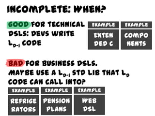 Incomplete: When?
Good for technical      Example   Example
DSLs: Devs write        Exten     Compo
LD-1 code               ded C      nents

Bad for business DSLs.
Maybe use a LD-1 std lib that LD
code can call into?
Example   Example   Example

Refrige Pension      Web
rators   Plans       DSL
 