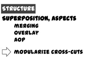 Structure
Superposition, Aspects
   merging
   overlay
   AOP

   modularize cross-cuts
 