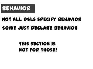 Behavior
Not all DSLs specify behavior
Some just declare behavior


      This section is
      not for those!
 