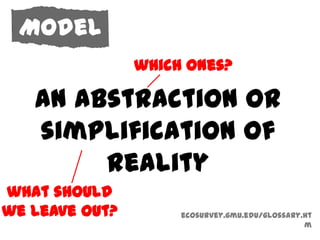 Model
                which ones?

   an abstraction or
   simplification of
        reality
what should
we leave out?        ecosurvey.gmu.edu/glossary.ht
                                                m
 