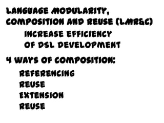 Language Modularity,
Behavior and Reuse (LMR&C)
Composition
   increase efficiency
   of DSL development
4 ways of composition:
   Referencing
   Reuse
   Extension
   Reuse
 