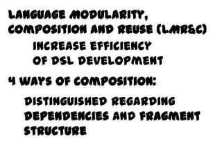 Language Modularity,
Behavior and Reuse (LMR&C)
Composition
   increase efficiency
   of DSL development
4 ways of composition:
  distinguished regarding
  dependencies and fragment
  structure
 