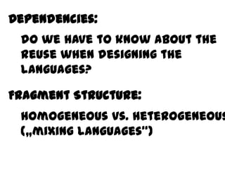 Dependencies:
Behavior
 do we have to know about the
 reuse when designing the
 languages?

Fragment Structure:
 homogeneous vs. heterogeneous
 („mixing languages“)
 