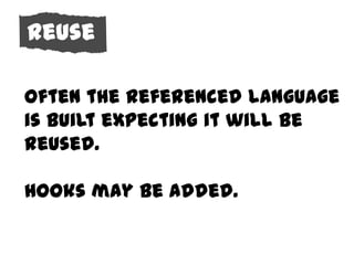 Reuse
 Reuse

Behavior referenced language
 Often the
 is built expecting it will be
 reused.

 Hooks may be added.
 