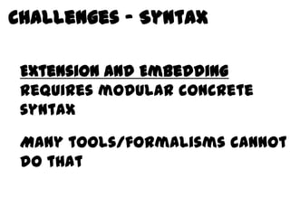 Challenges - Syntax

Behavior and Embedding
 Extension
 requires modular concrete
 syntax

 Many tools/formalisms cannot
 do that
 