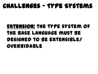 Challenges – Type Systems

Behavior the type system of
 Extension:
 the base language must be
 designed to be extensible/
 overridable
 