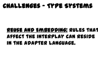 Challenges – Type Systems

Behavior
 Reuse and Embedding: Rules that
 affect the interplay can reside
 in the adapter language.
 
