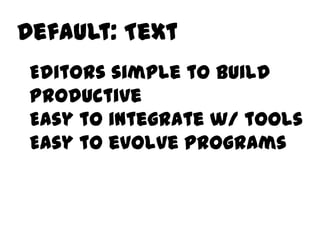 Default: Text
 Editors simple to build
 Productive
 Easy to integrate w/ tools
 Easy to evolve programs
 