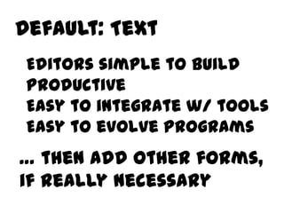 Default: Text
 Editors simple to build
 Productive
 Easy to integrate w/ tools
 Easy to evolve programs
… then add other forms,
if really necessary
 