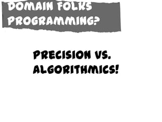 Domain Folks
Programming?

   Precision vs.
   Algorithmics!
 