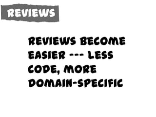 Reviews

   Reviews become
   easier --- less
   code, more
   domain-specific
 