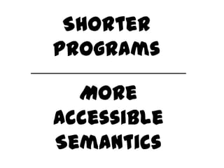 Shorter
Programs

  More
Accessible
Semantics
 