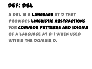 Def: DSL
A DSL is a language at D that
provides linguistic abstractions
for common patterns and idioms
of a language at D-1 when used
within the domain D.
 