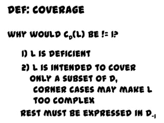 Def: Coverage

why would CD(L) be != 1?

   1) L is deficient
  2) L is intended to cover
    only a subset of D,
     corner cases may make L
     too complex
  Rest must be expressed in D-1
 