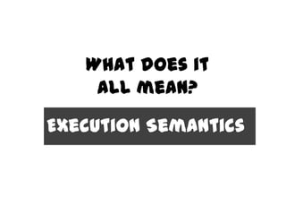 What does it
    all mean?
Execution Semantics
 