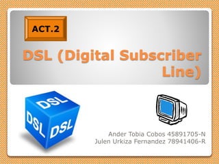DSL (Digital Subscriber
Line)
Ander Tobia Cobos 45891705-N
Julen Urkiza Fernandez 78941406-R
ACT.2
 