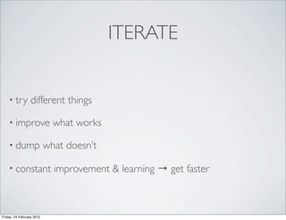 ITERATE


    • try        different things

    • improve                what works

    • dump                 what doesn’t

    • constant               improvement & learning → get faster



Friday, 24 February 2012
 
