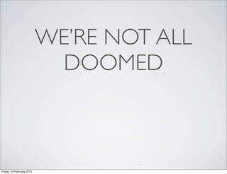 WE’RE NOT ALL
                             DOOMED



Friday, 24 February 2012
 