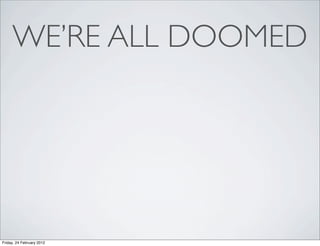 WE’RE ALL DOOMED




Friday, 24 February 2012
 