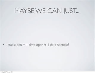 MAYBE WE CAN JUST....



    •1       statistician + 1 developer ≈ 1 data scientist?




Friday, 24 February 2012
 