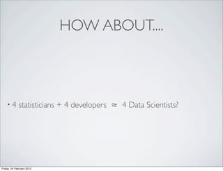 HOW ABOUT....



    •4       statisticians + 4 developers ≈ 4 Data Scientists?




Friday, 24 February 2012
 