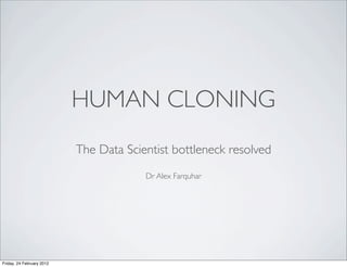 HUMAN CLONING
                           The Data Scientist bottleneck resolved
                                        Dr Alex Farquhar




Friday, 24 February 2012
 