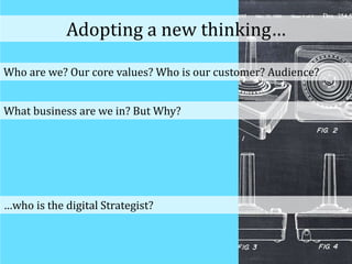 Who are we? Our core values? Who is our customer? Audience?
…who is the digital Strategist?
Adopting a new thinking…
What business are we in? But Why?
 