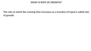 WHAT IS RATE OF GROWTH?
The rate at which the running time increases as a function of input is called rate
of growth.
 