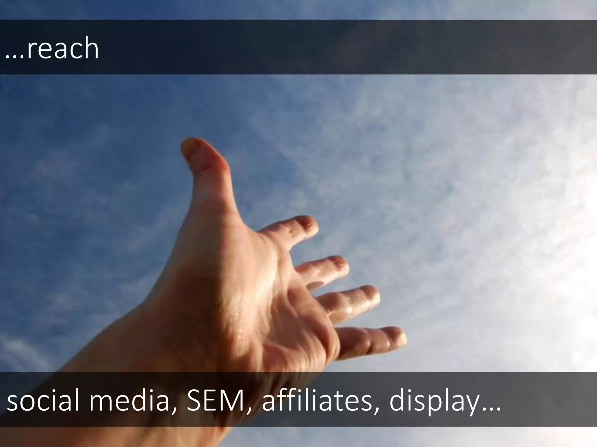 …reach
social media, SEM, affiliates, display…
 