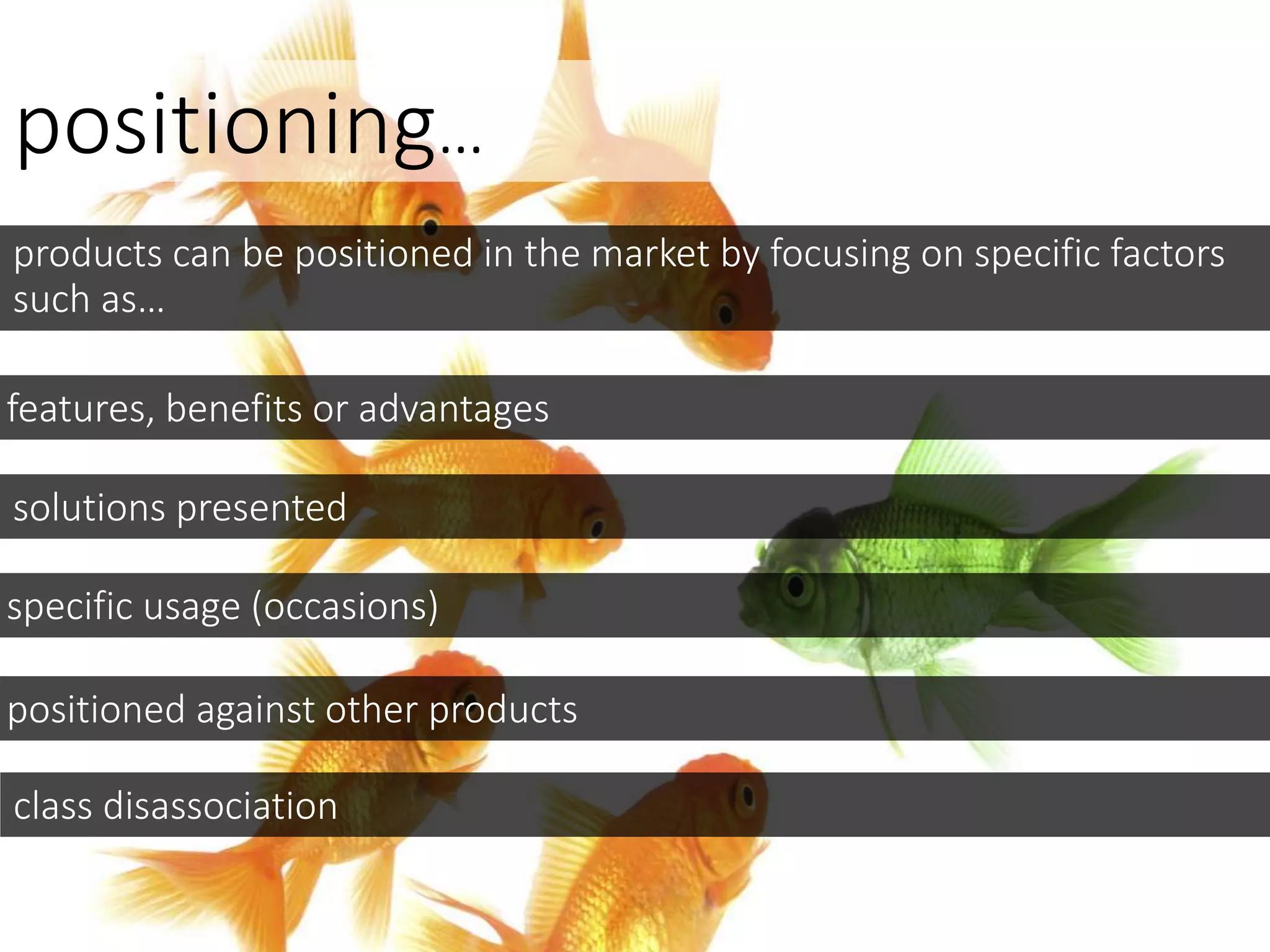 positioning…
products can be positioned in the market by focusing on specific factors
such as…
features, benefits or advantages
solutions presented
specific usage (occasions)
positioned against other products
class disassociation
 