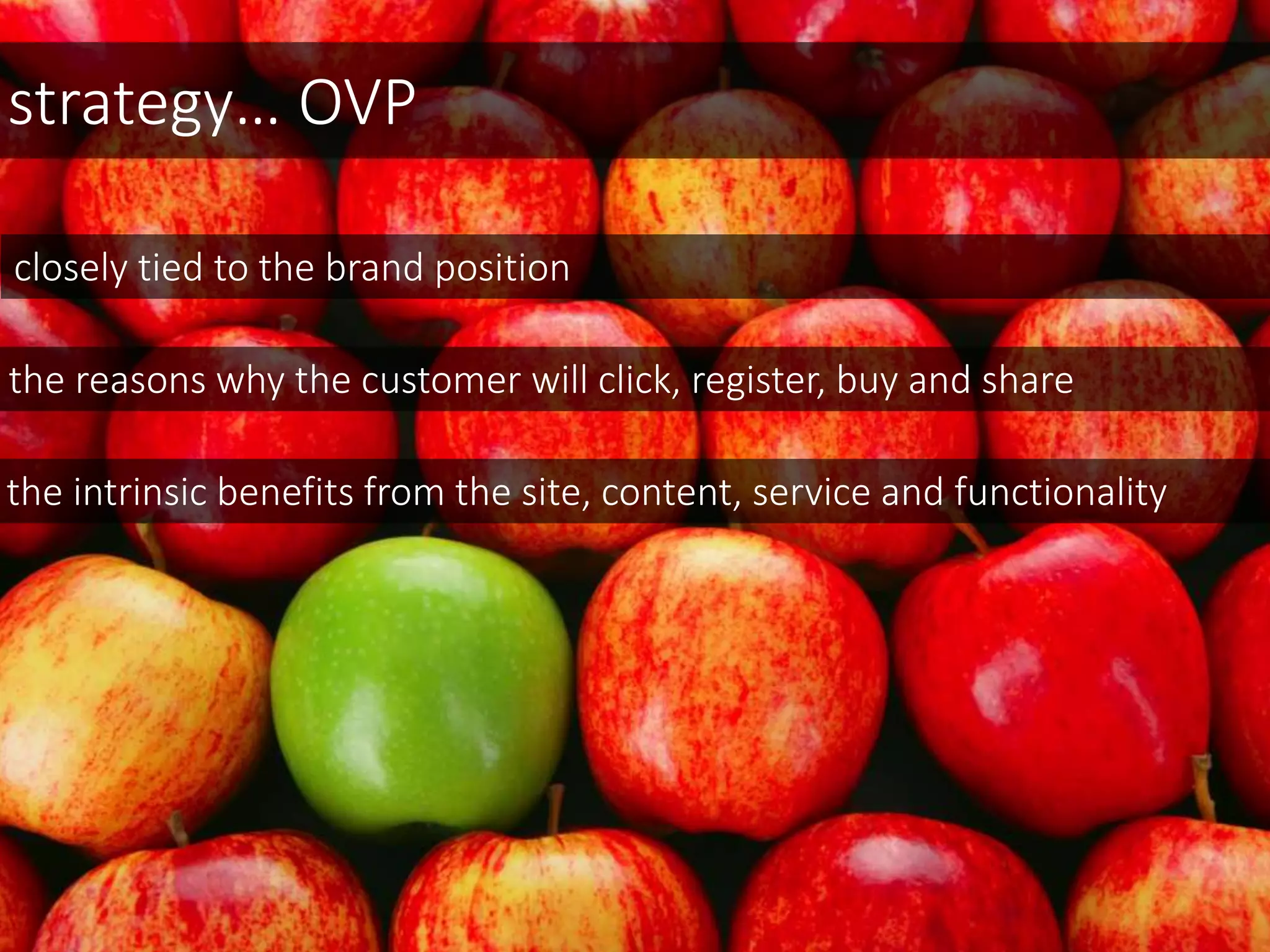strategy… OVP
closely tied to the brand position
the reasons why the customer will click, register, buy and share
the intrinsic benefits from the site, content, service and functionality
 